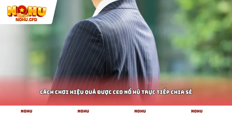 Cách chơi hiệu quả được Ceo Nổ hũ trực tiếp chia sẻ