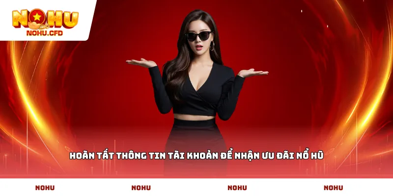 Hoàn tất thông tin tài khoản để nhận ưu đãi Nổ Hũ