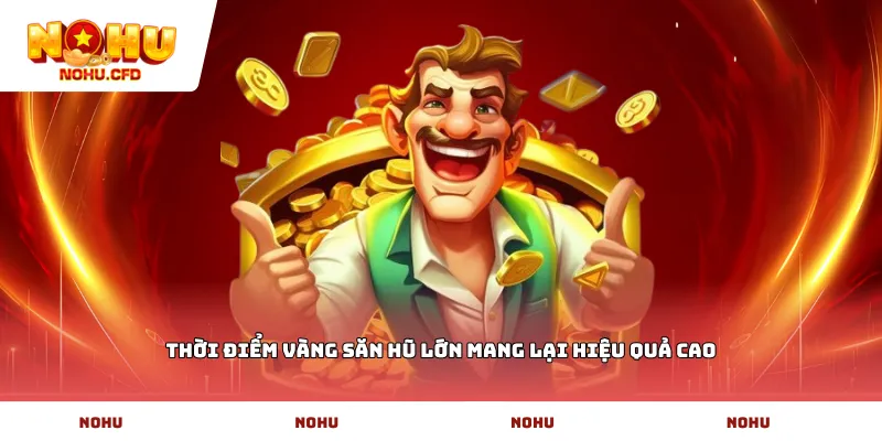 Thời điểm vàng săn hũ lớn mang lại hiệu quả cao