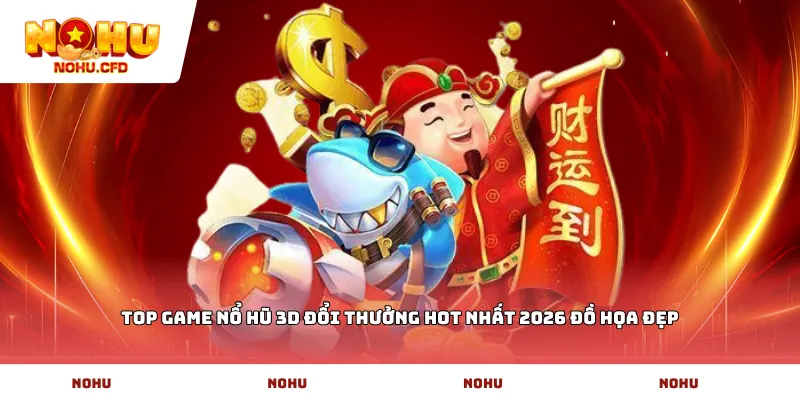 Top game nổ hũ 3D đổi thưởng hot nhất 2026 đồ họa đẹp